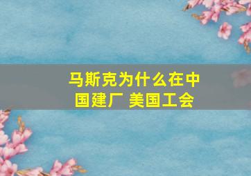 马斯克为什么在中国建厂 美国工会